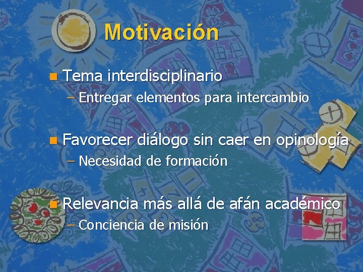 Motivación n Tema interdisciplinario – Entregar elementos para intercambio n Favorecer diálogo sin caer