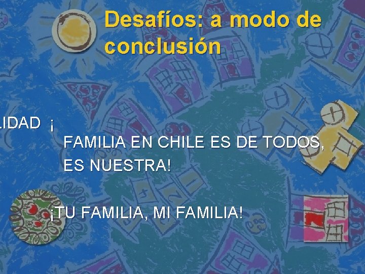 Desafíos: a modo de conclusión LIDAD ¡ FAMILIA EN CHILE ES DE TODOS, ES