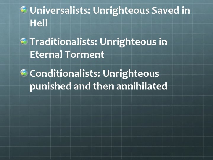 Universalists: Unrighteous Saved in Hell Traditionalists: Unrighteous in Eternal Torment Conditionalists: Unrighteous punished and