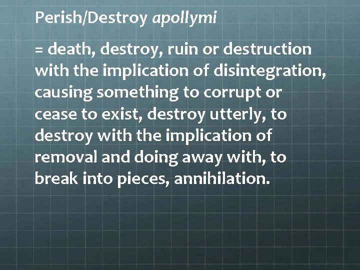 Perish/Destroy apollymi = death, destroy, ruin or destruction with the implication of disintegration, causing