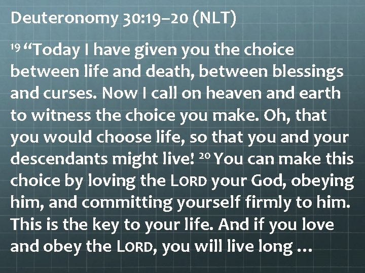 Deuteronomy 30: 19– 20 (NLT) 19 “Today I have given you the choice between