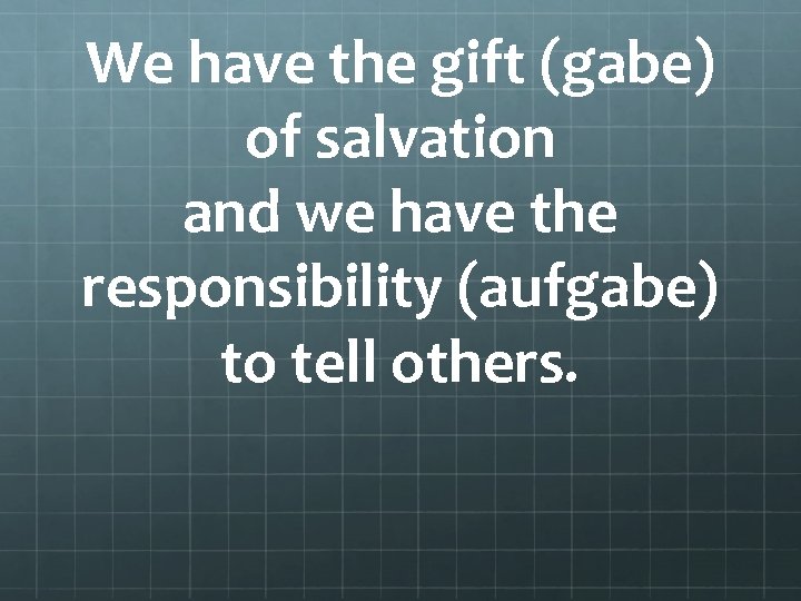 We have the gift (gabe) of salvation and we have the responsibility (aufgabe) to