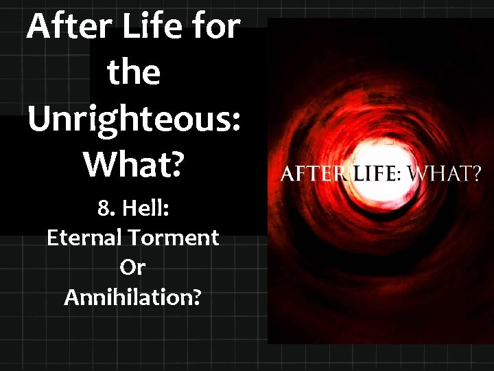 After Life for the Unrighteous: What? 8. Hell: Eternal Torment Or Annihilation? 