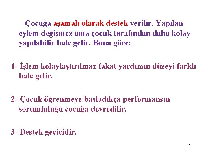 Çocuğa aşamalı olarak destek verilir. Yapılan eylem değişmez ama çocuk tarafından daha kolay yapılabilir