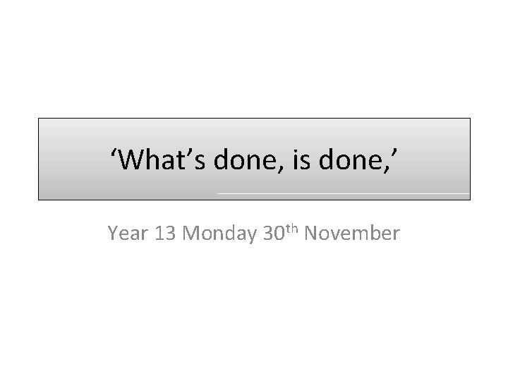 ‘What’s done, is done, ’ Year 13 Monday 30 th November 