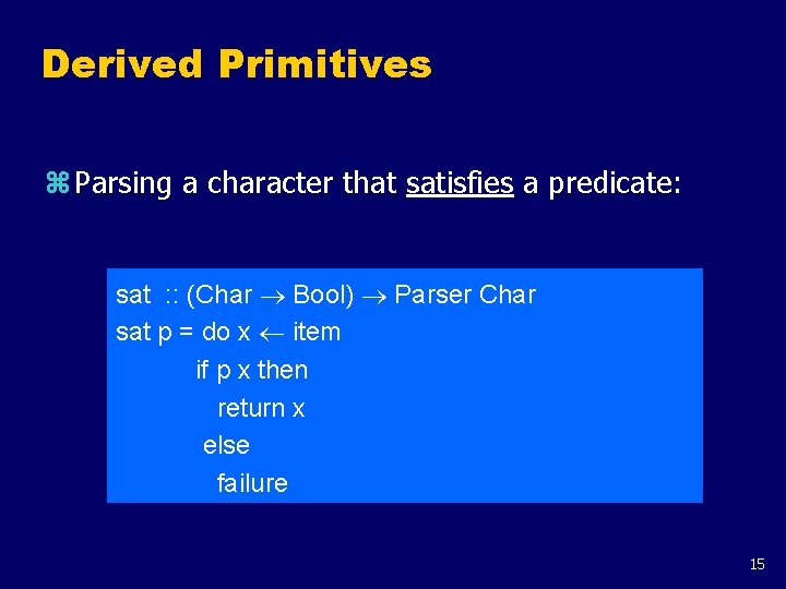 Derived Primitives z Parsing a character that satisfies a predicate: sat : : (Char