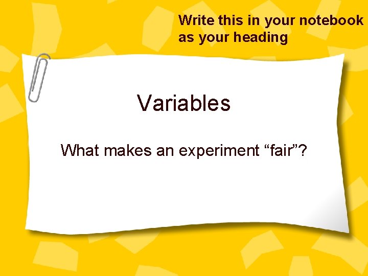 Write this in your notebook as your heading Variables What makes an experiment “fair”?