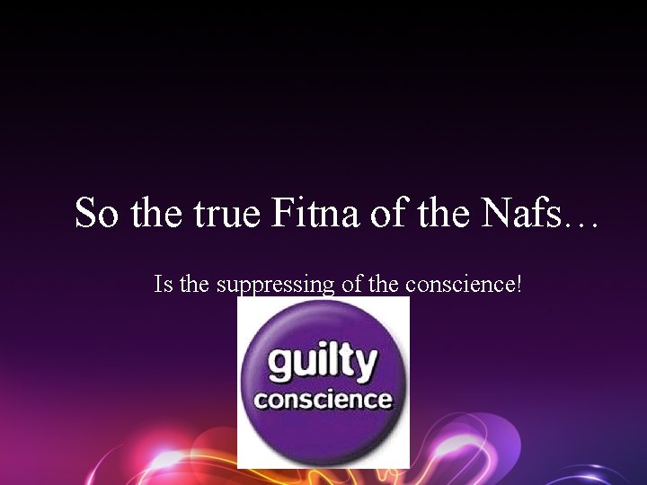 So the true Fitna of the Nafs… Is the suppressing of the conscience! 