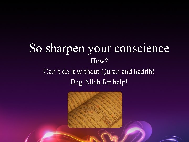 So sharpen your conscience How? Can’t do it without Quran and hadith! Beg Allah