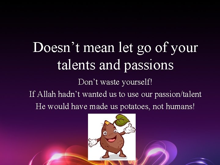Doesn’t mean let go of your talents and passions Don’t waste yourself! If Allah