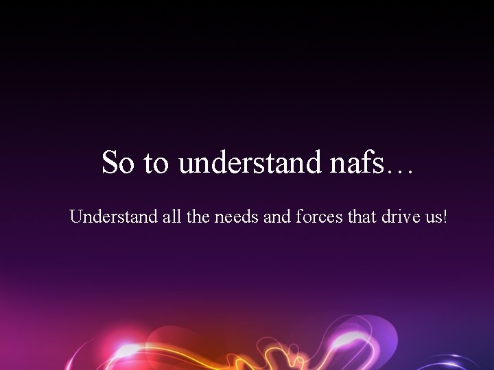 So to understand nafs… Understand all the needs and forces that drive us! 