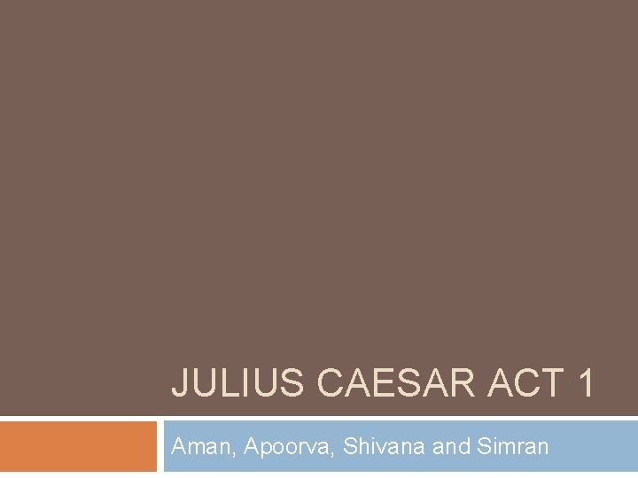JULIUS CAESAR ACT 1 Aman, Apoorva, Shivana and Simran 