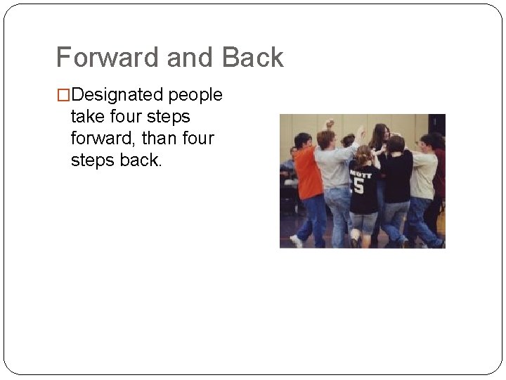 Forward and Back �Designated people take four steps forward, than four steps back. 