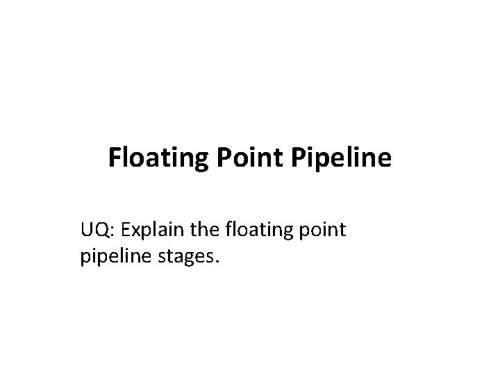 Floating Point Pipeline UQ: Explain the floating point pipeline stages. 