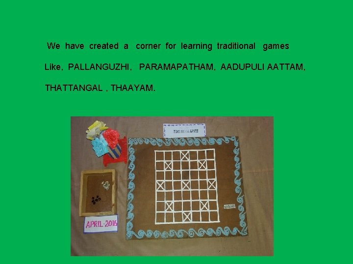 We have created a corner for learning traditional games Like, PALLANGUZHI, PARAMAPATHAM, AADUPULI AATTAM,