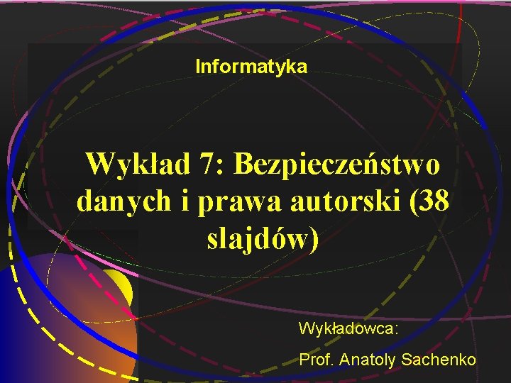 Informatyka Wykład 7: Bezpieczeństwo danych i prawa autorski (38 slajdów) Wykładowca: Prof. Anatoly Sachenko