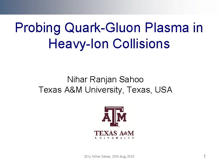 Probing Quark-Gluon Plasma in Heavy-Ion Collisions Nihar Ranjan Sahoo Texas A&M University, Texas, USA