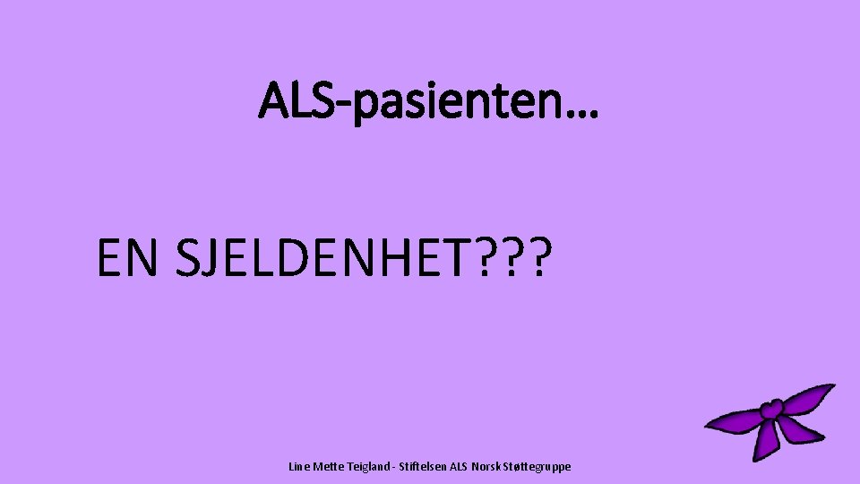 ALS-pasienten… EN SJELDENHET? ? ? Line Mette Teigland - Stiftelsen ALS Norsk Støttegruppe 