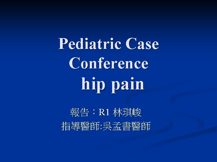 Pediatric Case Conference hip pain 報告：R 1 林琪峻 指導醫師: 吳孟書醫師 