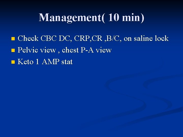 Management( 10 min) Check CBC DC, CRP, CR , B/C, on saline lock n