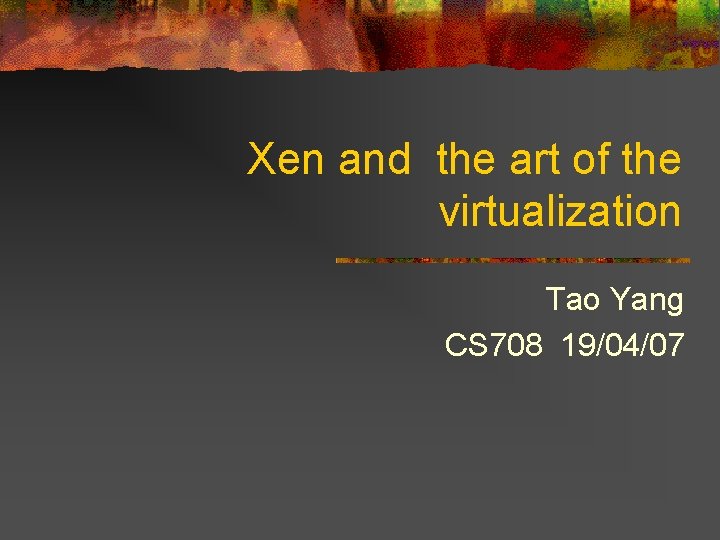 Xen and the art of the virtualization Tao Yang CS 708 19/04/07 