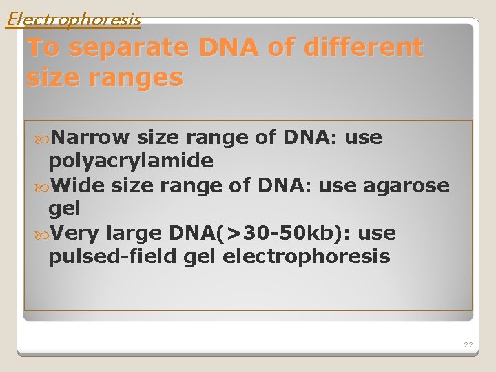 Electrophoresis To separate DNA of different size ranges Narrow size range of DNA: use