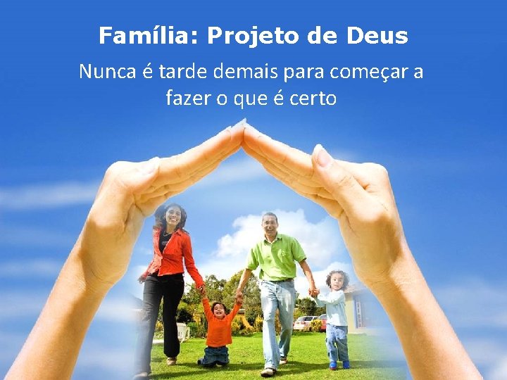 Família: Projeto de Deus Nunca é tarde demais para começar a fazer o que