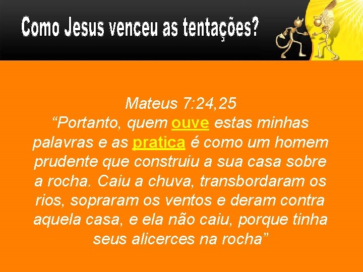 Mateus 7: 24, 25 “Portanto, quem ouve estas minhas palavras e as pratica é