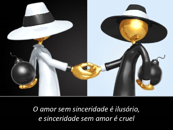 O amor sem sinceridade é ilusório, e sinceridade sem amor é cruel 