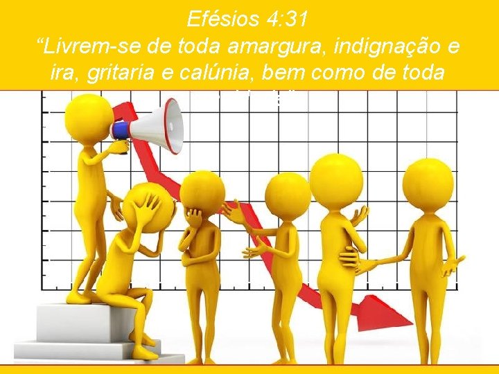 Efésios 4: 31 “Livrem-se de toda amargura, indignação e ira, gritaria e calúnia, bem