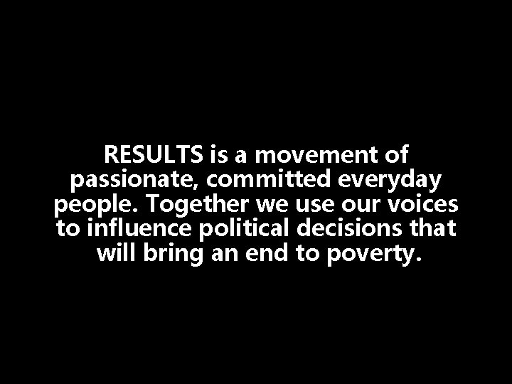 RESULTS is a movement of passionate, committed everyday people. Together we use our voices