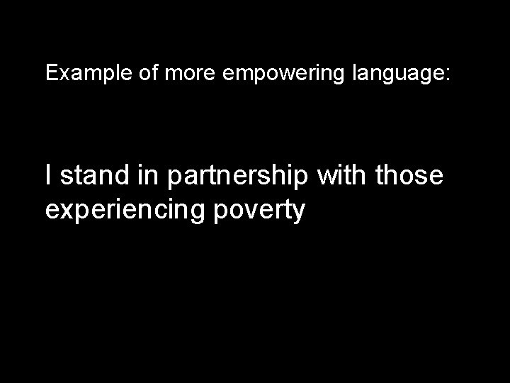 Example of more empowering language: I stand in partnership with those experiencing poverty 
