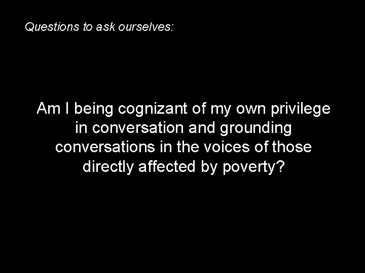 Questions to ask ourselves: Am I being cognizant of my own privilege in conversation