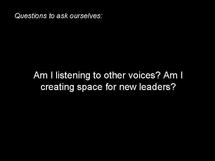 Questions to ask ourselves: Am I listening to other voices? Am I creating space