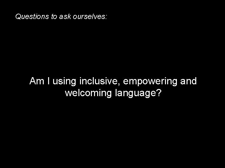 Questions to ask ourselves: Am I using inclusive, empowering and welcoming language? 