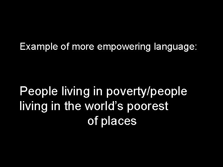 Example of more empowering language: People living in poverty/people living in the world’s poorest