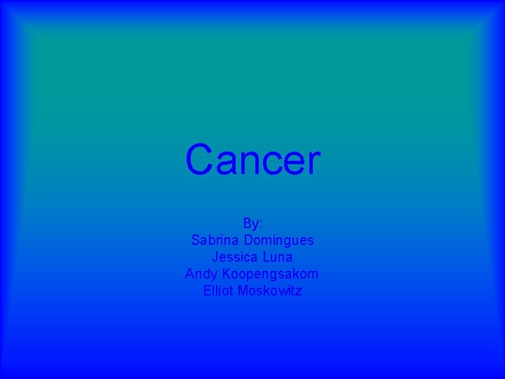 Cancer By: Sabrina Domingues Jessica Luna Andy Koopengsakorn Elliot Moskowitz 