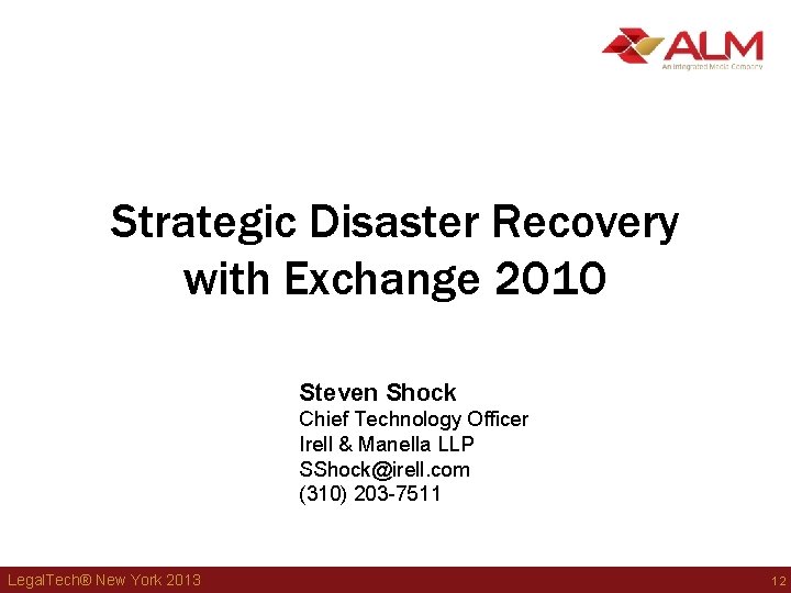 Strategic Disaster Recovery with Exchange 2010 Steven Shock Chief Technology Officer Irell & Manella Strategic Disaster Recovery with Exchange 2010 Steven Shock Chief Technology Officer Irell & Manella