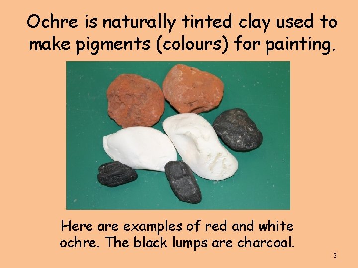 Ochre is naturally tinted clay used to make pigments (colours) for painting. Here are