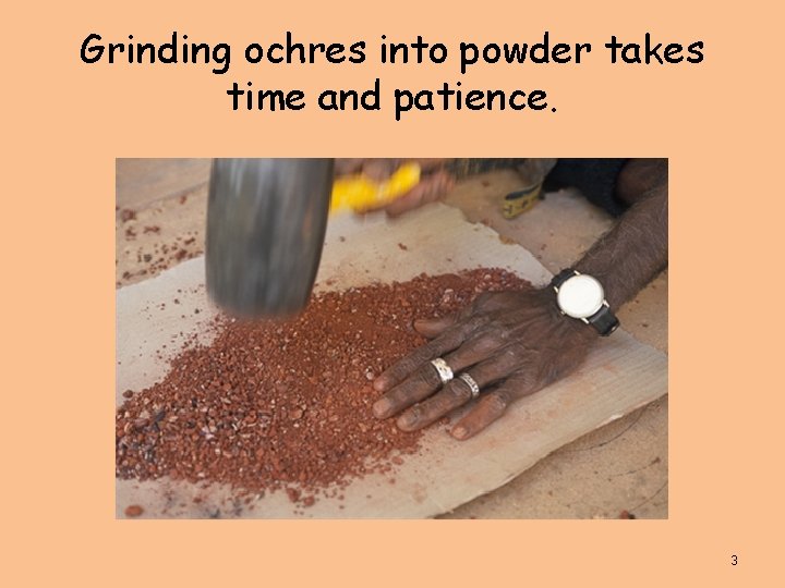 Grinding ochres into powder takes time and patience. 3 