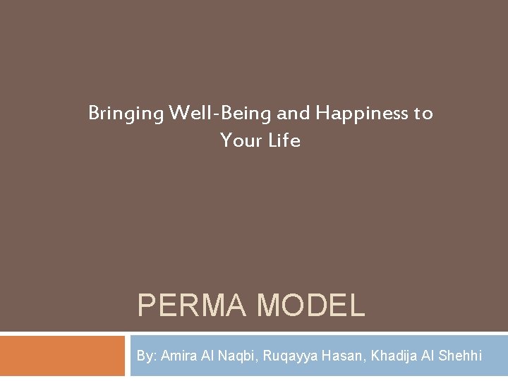 Bringing Well-Being and Happiness to Your Life PERMA MODEL By: Amira Al Naqbi, Ruqayya
