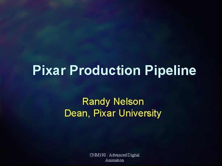 Pixar Production Pipeline Randy Nelson Dean, Pixar University CNM 190 : Advanced Digital Animation Pixar Production Pipeline Randy Nelson Dean, Pixar University CNM 190 : Advanced Digital Animation