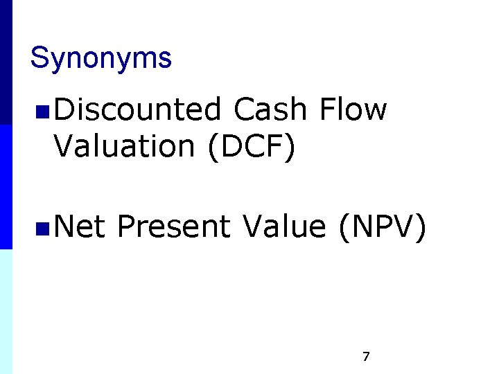 Synonyms n Discounted Cash Flow Valuation (DCF) n Net Present Value (NPV) 7 Synonyms n Discounted Cash Flow Valuation (DCF) n Net Present Value (NPV) 7