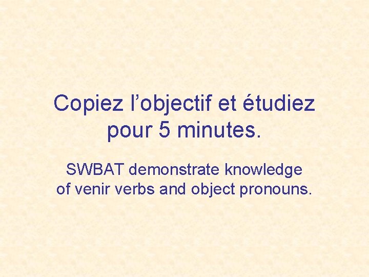 Copiez l’objectif et étudiez pour 5 minutes. SWBAT demonstrate knowledge of venir verbs and