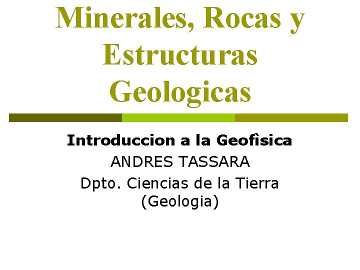 Minerales, Rocas y Estructuras Geologicas Introduccion a la Geofìsica ANDRES TASSARA Dpto. Ciencias de