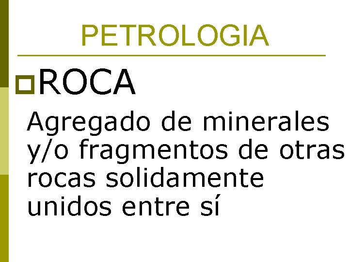 PETROLOGIA p. ROCA Agregado de minerales y/o fragmentos de otras rocas solidamente unidos entre