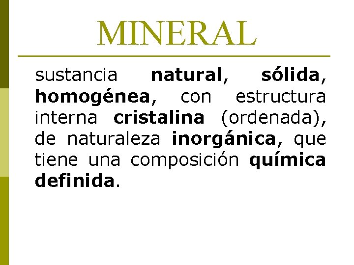 MINERAL sustancia natural, sólida, homogénea, con estructura interna cristalina (ordenada), de naturaleza inorgánica, que