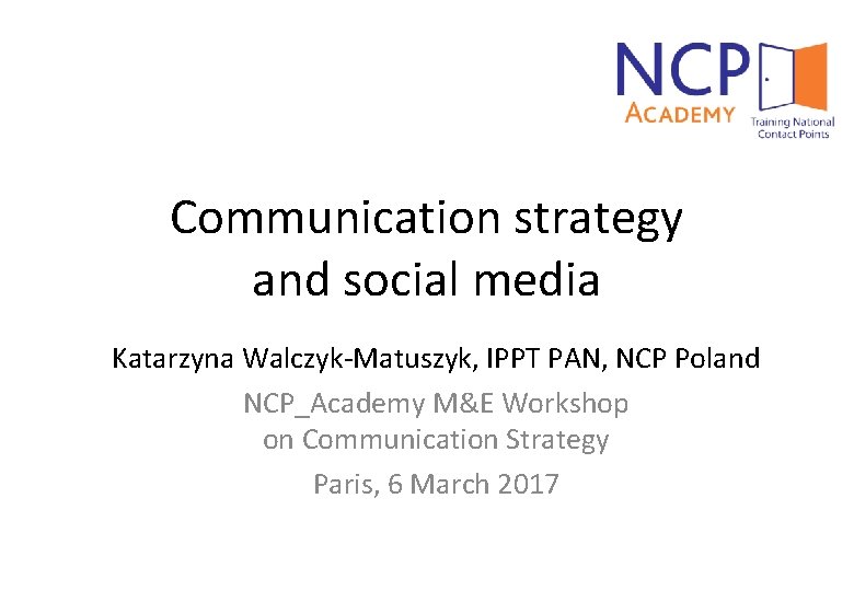 Communication strategy and social media Katarzyna Walczyk-Matuszyk, IPPT PAN, NCP Poland NCP_Academy M&E Workshop
