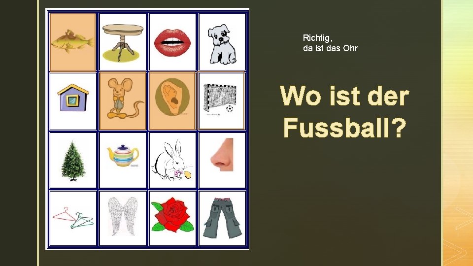 z Richtig, da ist das Ohr Wo ist der Fussball? 