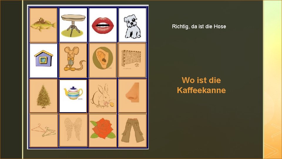 z Richtig, da ist die Hose Wo ist die Kaffeekanne 